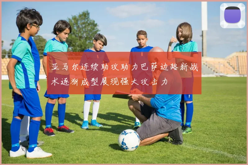 亚马尔连续助攻助力巴萨边路新战术逐渐成型展现强大攻击力