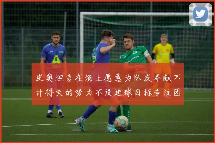 皮奥坦言在场上愿意为队友奉献不计得失的努力不设进球目标专注团队贡献