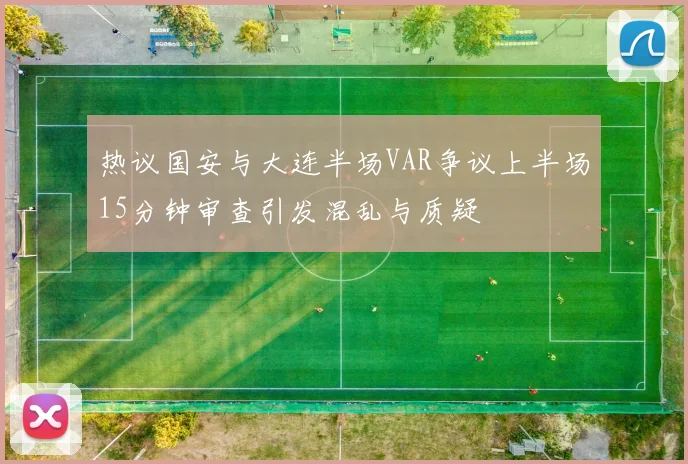 热议国安与大连半场VAR争议上半场15分钟审查引发混乱与质疑