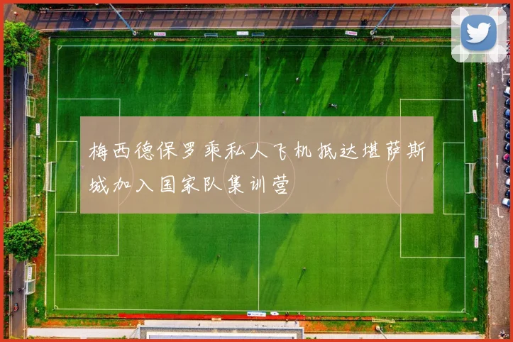 梅西德保罗乘私人飞机抵达堪萨斯城加入国家队集训营