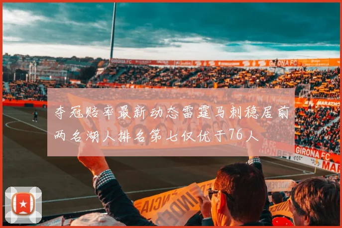 夺冠赔率最新动态雷霆马刺稳居前两名湖人排名第七仅优于76人