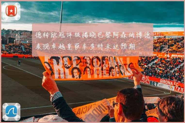 德转欧冠评级揭晓巴黎阿森纳博德表现卓越皇萨车多特未达预期