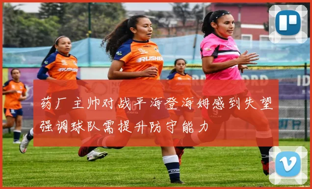 药厂主帅对战平海登海姆感到失望强调球队需提升防守能力