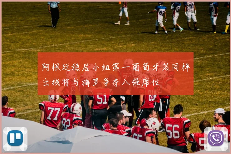 阿根廷稳居小组第一葡萄牙若同样出线将与梅罗争夺八强席位