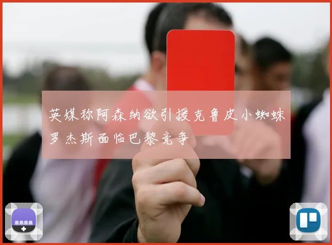 英媒称阿森纳欲引援克鲁皮小蜘蛛罗杰斯面临巴黎竞争