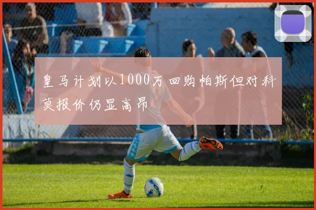 皇马计划以1000万回购帕斯但对科莫报价仍显高昂