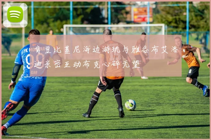 肯豆比基尼海边游玩与雅各布艾洛迪亲密互动布克心碎无望