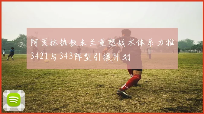 阿莫林执教米兰重塑战术体系力推3421与343阵型引援计划