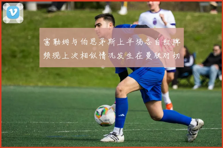 富勒姆与伯恩茅斯上半场各自红牌频现上次相似情况发生在曼联对切尔西