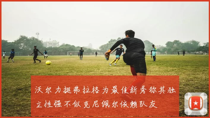 沃尔力挺弗拉格为最佳新秀称其独立性强不似克尼佩尔依赖队友