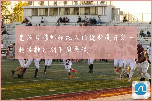皇马与穆帅经纪人门德斯展开新一轮接触计划下周再谈