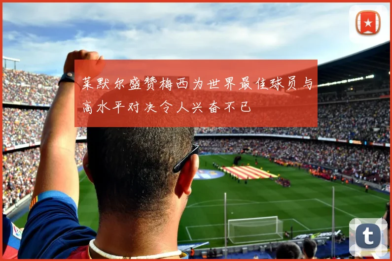莱默尔盛赞梅西为世界最佳球员与高水平对决令人兴奋不已
