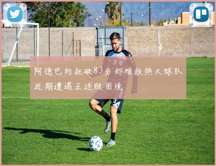 阿德巴约狂砍83分却难救热火球队近期遭遇五连败困境