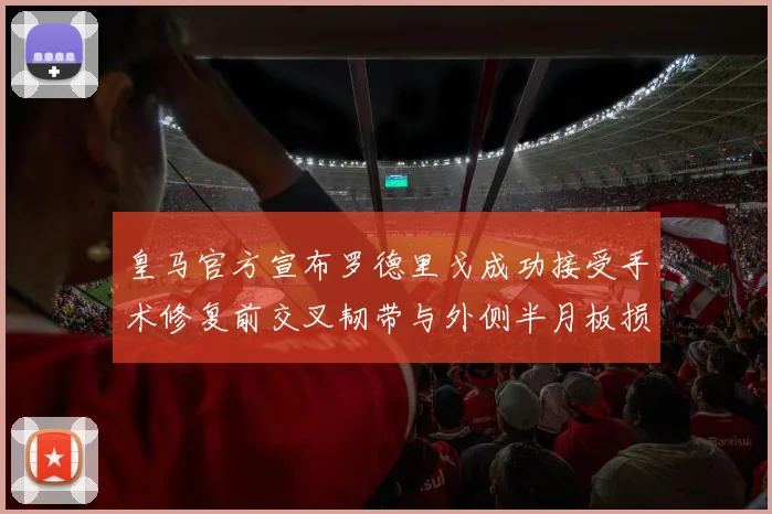 皇马官方宣布罗德里戈成功接受手术修复前交叉韧带与外侧半月板损伤