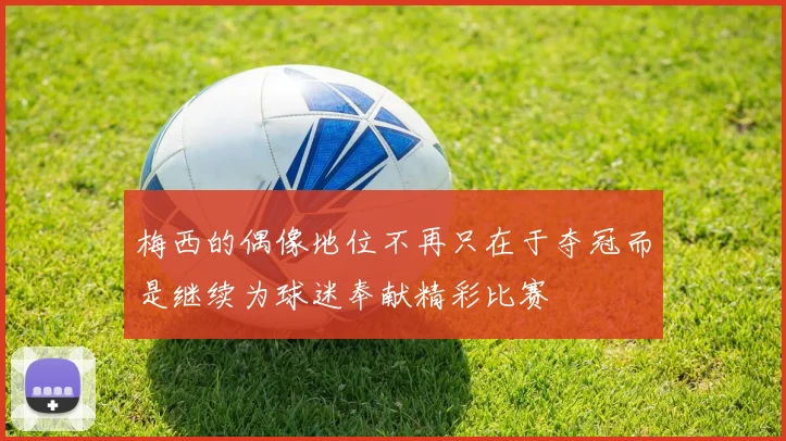 梅西的偶像地位不再只在于夺冠而是继续为球迷奉献精彩比赛