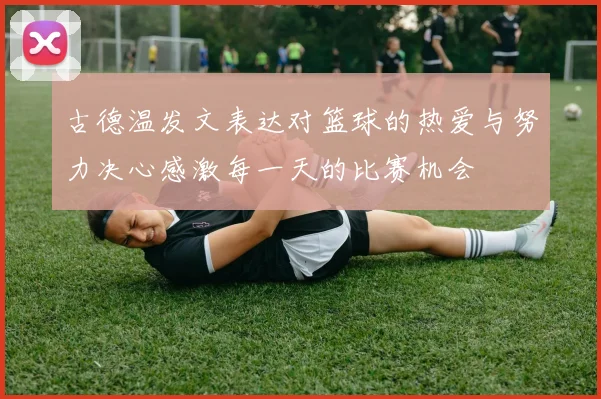 古德温发文表达对篮球的热爱与努力决心感激每一天的比赛机会