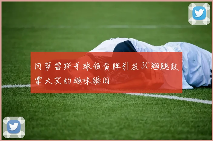 冈萨雷斯手球领黄牌引发3C翘腿鼓掌大笑的趣味瞬间