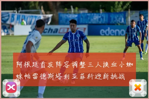 阿根廷首发阵容调整三人换血小蜘蛛帕雷德斯塔利亚菲科迎新挑战