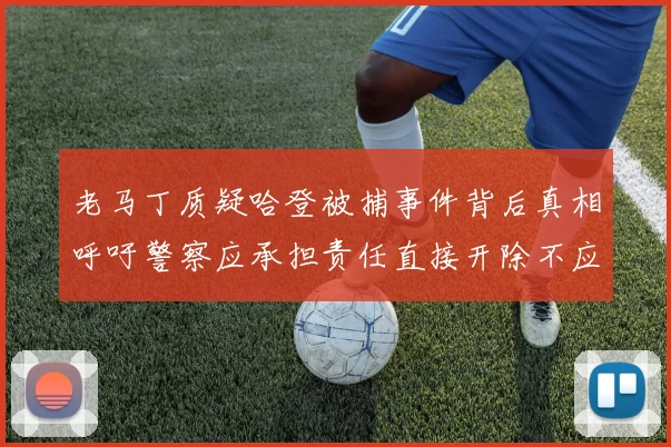 老马丁质疑哈登被捕事件背后真相呼吁警察应承担责任直接开除不应出风头