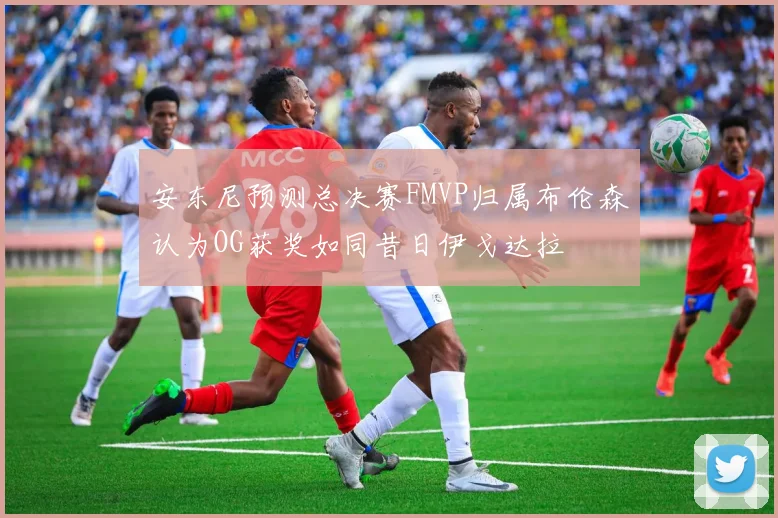 安东尼预测总决赛FMVP归属布伦森认为OG获奖如同昔日伊戈达拉
