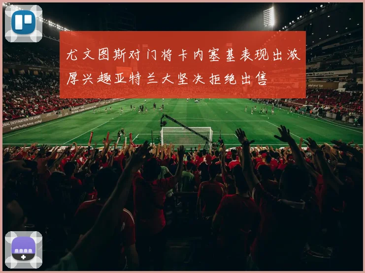 尤文图斯对门将卡内塞基表现出浓厚兴趣亚特兰大坚决拒绝出售