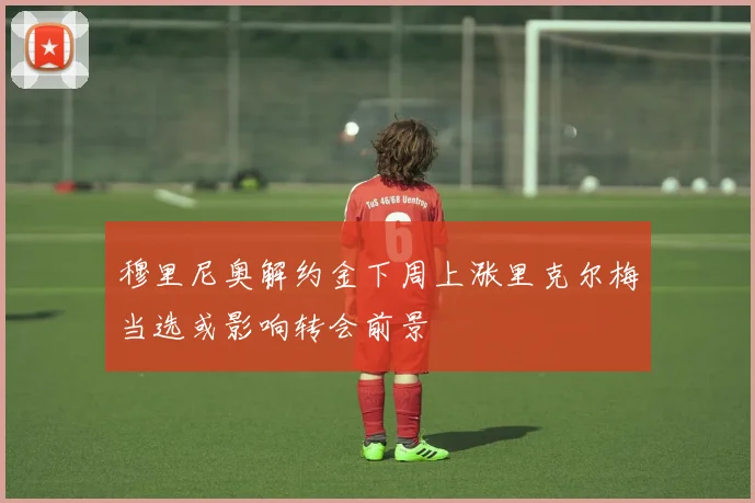 穆里尼奥解约金下周上涨里克尔梅当选或影响转会前景