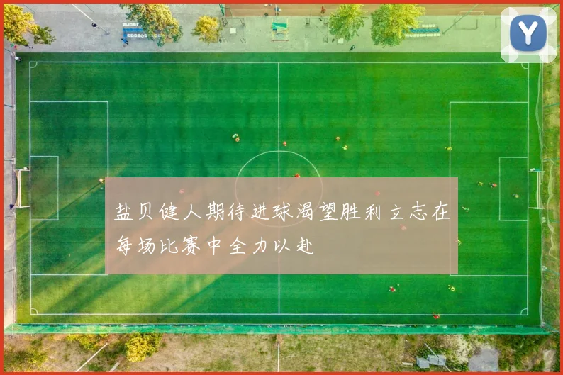 盐贝健人期待进球渴望胜利立志在每场比赛中全力以赴