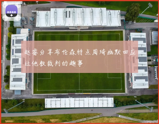 赵睿分享布伦森特点周琦幽默回应让他教裁判的趣事
