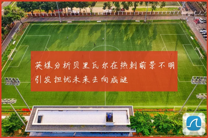 英媒分析贝里瓦尔在热刺前景不明引发担忧未来去向成谜