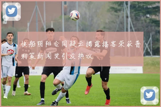快船阴阳合同疑云揭露播客荣获普利策新闻奖引发热议