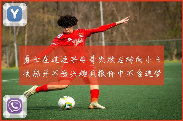 勇士在追逐字母哥失败后转向小卡快船并不感兴趣且报价中不含追梦