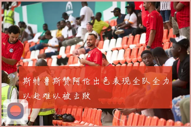 斯特鲁斯赞阿伦出色表现全队全力以赴难以被击败