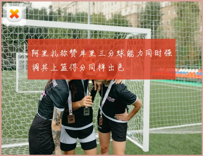 阿里扎称赞库里三分球能力同时强调其上篮得分同样出色