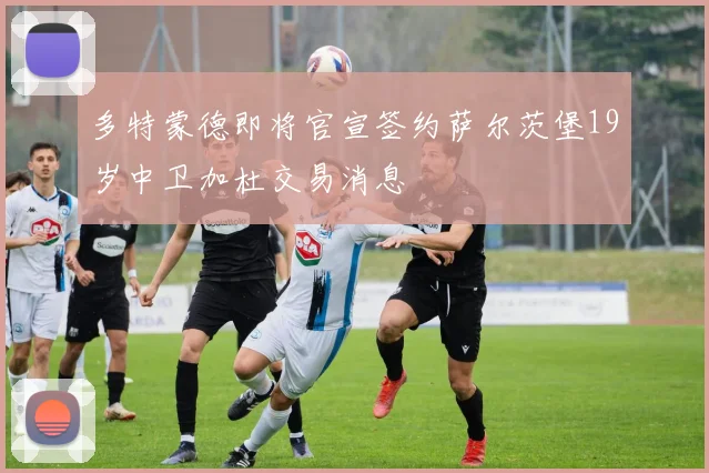 多特蒙德即将官宣签约萨尔茨堡19岁中卫加杜交易消息