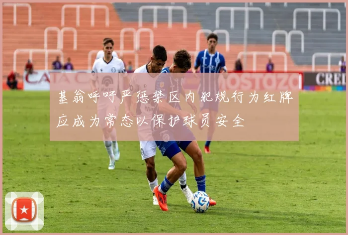 基翁呼吁严惩禁区内犯规行为红牌应成为常态以保护球员安全