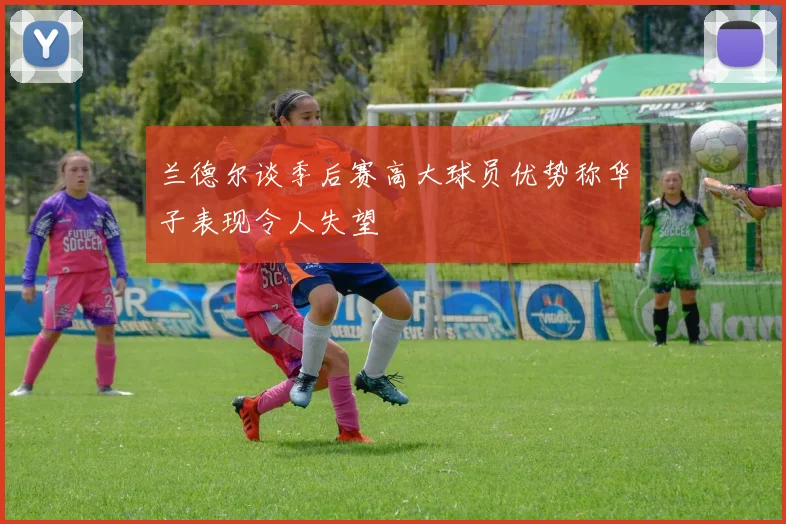 兰德尔谈季后赛高大球员优势称华子表现令人失望