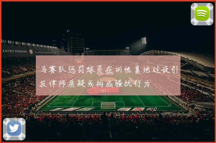 马赛队惩罚球员在训练基地过夜引发律师质疑或构成骚扰行为