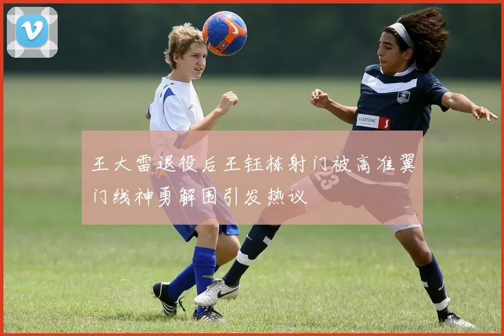 王大雷退役后王钰栋射门被高准翼门线神勇解围引发热议