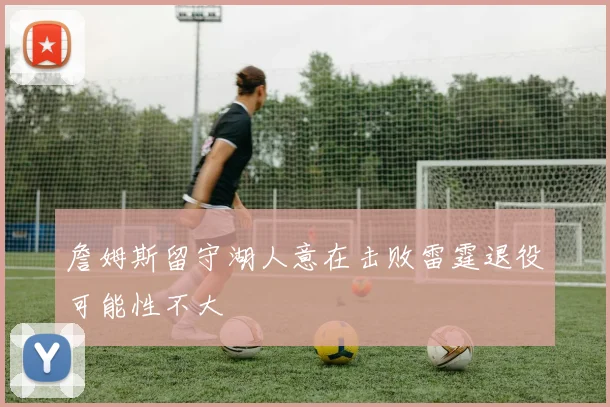 詹姆斯留守湖人意在击败雷霆退役可能性不大